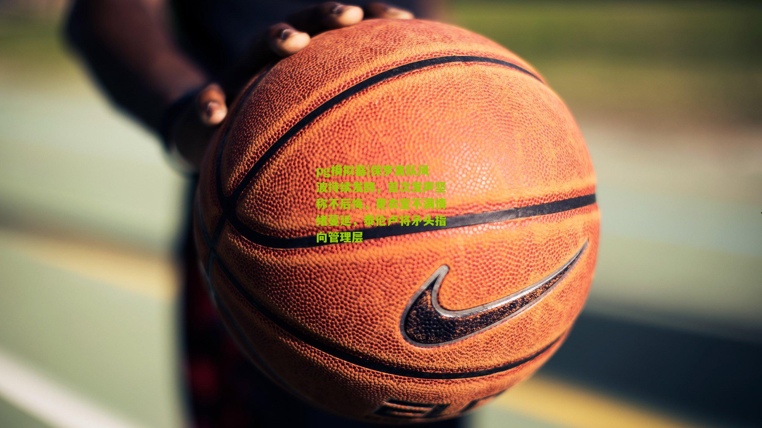 pg模拟器|保罗离队风波持续发酵，首次发声坚称不后悔，更衣室不满情绪蔓延，泰伦卢将矛头指向管理层