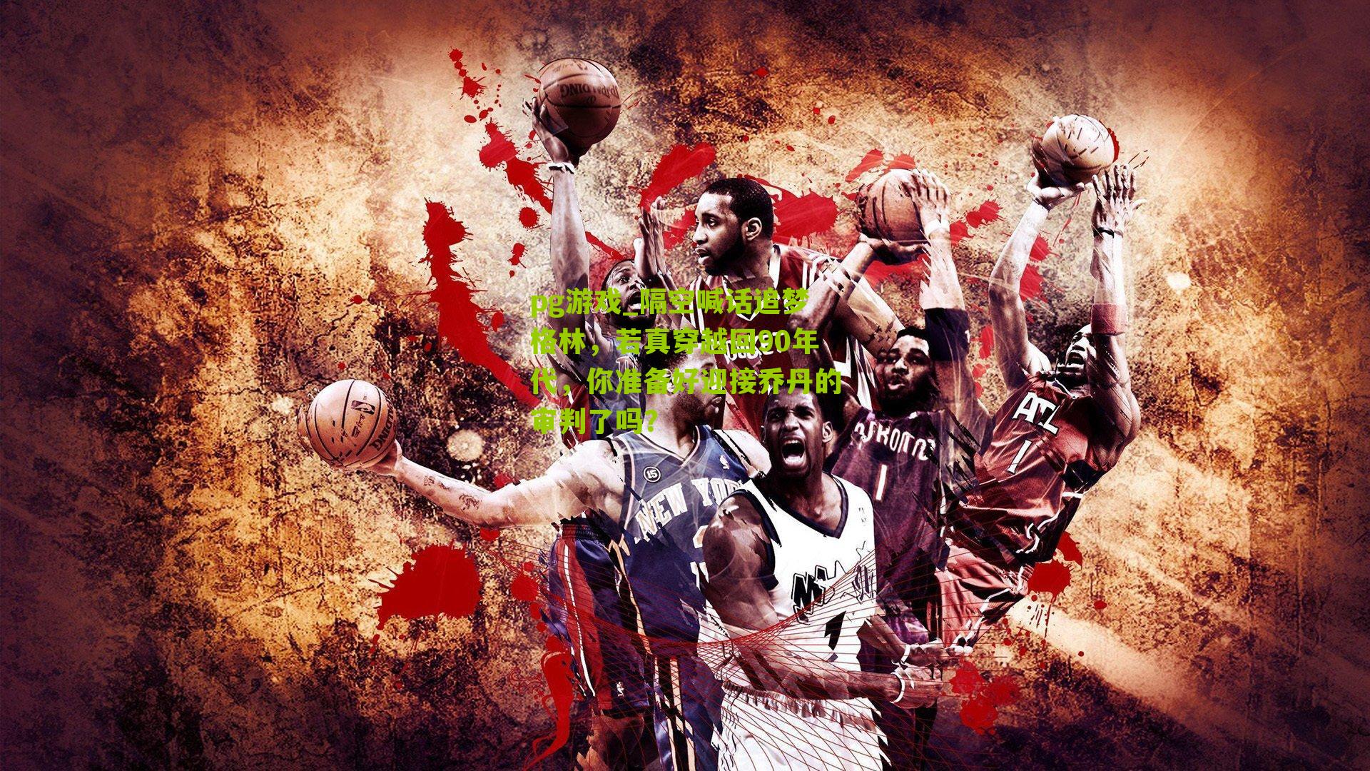 pg游戏_隔空喊话追梦格林，若真穿越回90年代，你准备好迎接乔丹的审判了吗？