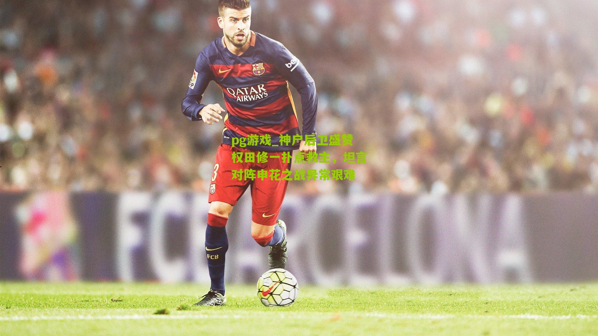 神户后卫盛赞权田修一扑点救主，坦言对阵申花之战异常艰难