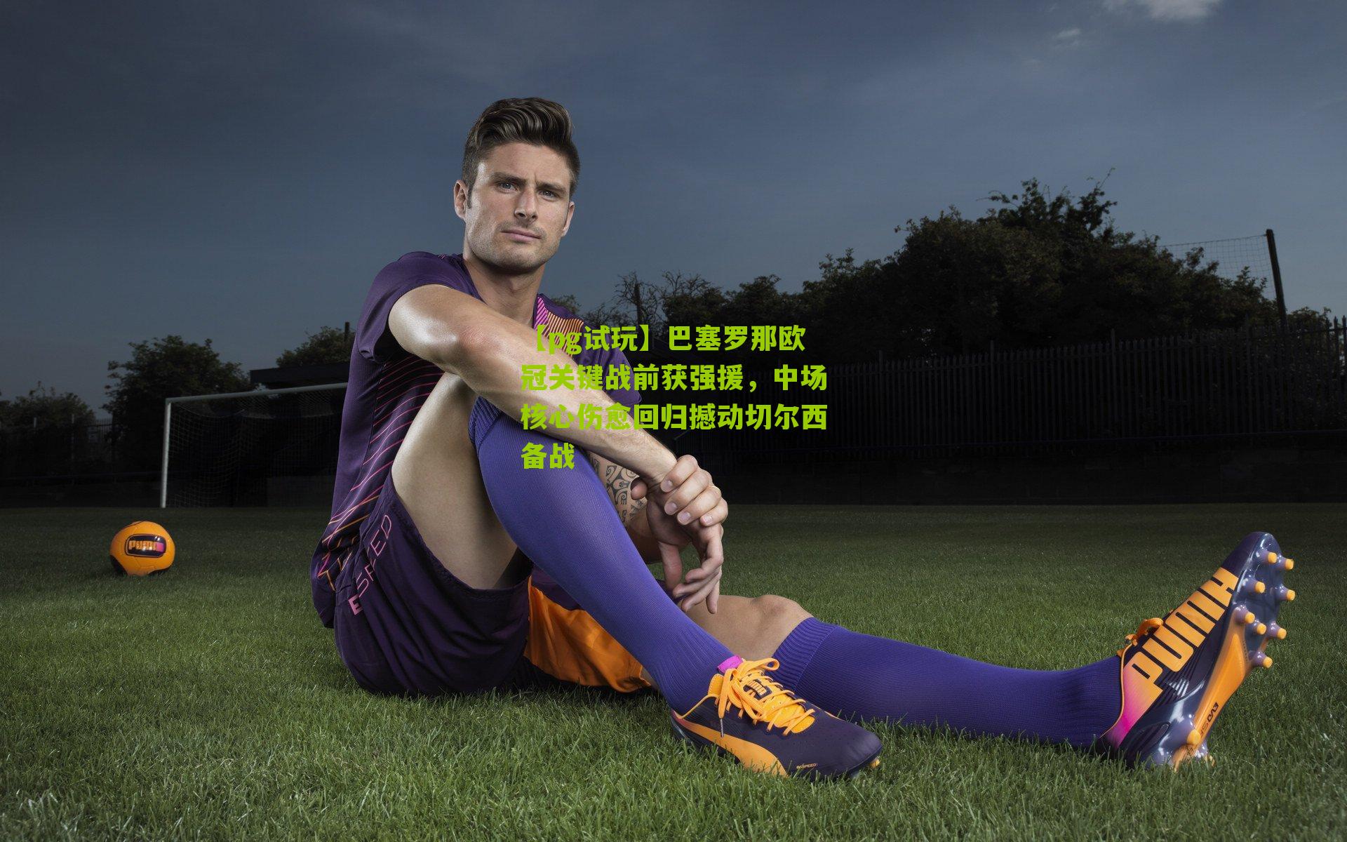 巴塞罗那欧冠关键战前获强援,中场核心伤愈回归撼动切尔西备战