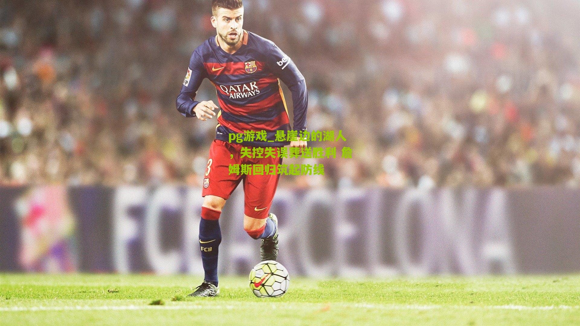 pg游戏_悬崖边的湖人，失控失误葬送胜利 詹姆斯回归筑起防线