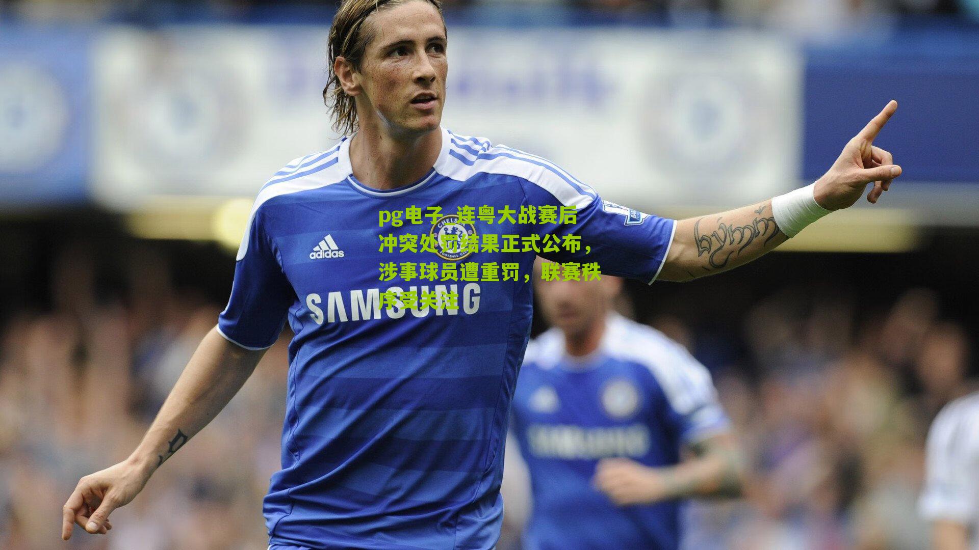 pg电子_连粤大战赛后冲突处罚结果正式公布，涉事球员遭重罚，联赛秩序受关注
